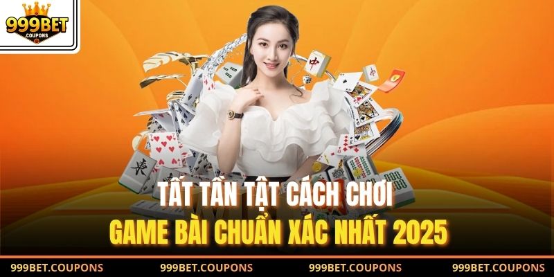 Tất tần tật cách chơi game bài chuẩn xác nhất 2025